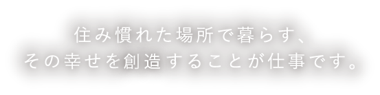 住み慣れた場所で暮らす、その創造することが仕事です。